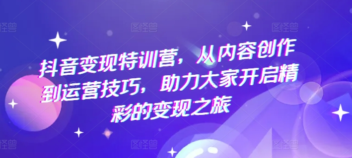 抖音变现特训营，从内容创作到运营技巧，助力大家开启精彩的变现之旅-电脑资源自留地
