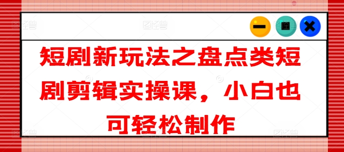 短剧新玩法之盘点类短剧剪辑实操课，小白也可轻松制作-电脑资源自留地