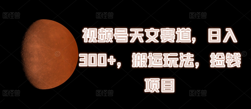 视频号天文赛道，日入300+，搬运玩法，捡钱项目【揭秘】-电脑资源自留地