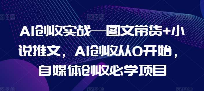 AI创收实战—图文带货+小说推文，AI创收从0开始，自媒体创收必学项目-电脑资源自留地
