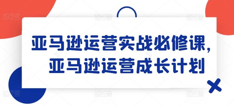 亚马逊运营实战必修课，亚马逊运营成长计划-电脑资源自留地