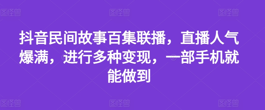 抖音民间故事百集联播，直播人气爆满，进行多种变现，一部手机就能做到【揭秘】-电脑资源自留地