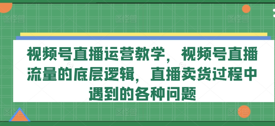 视频号直播运营教学，视频号直播流量的底层逻辑，直播卖货过程中遇到的各种问题-电脑资源自留地