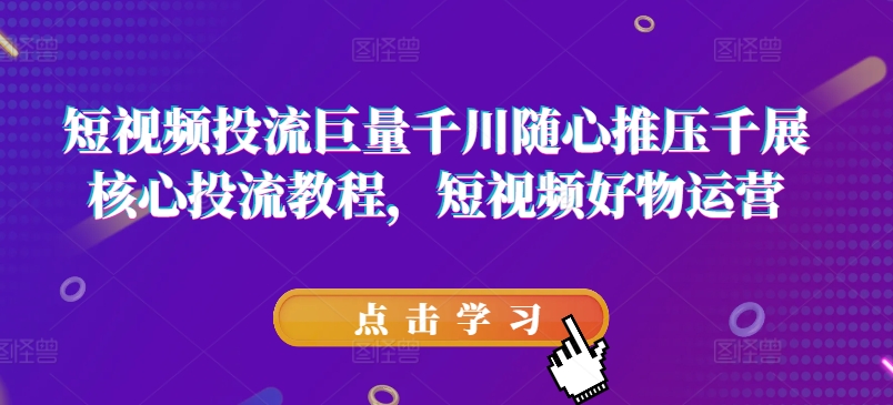 短视频投流巨量千川随心推压千展核心投流教程，短视频好物运营-电脑资源自留地