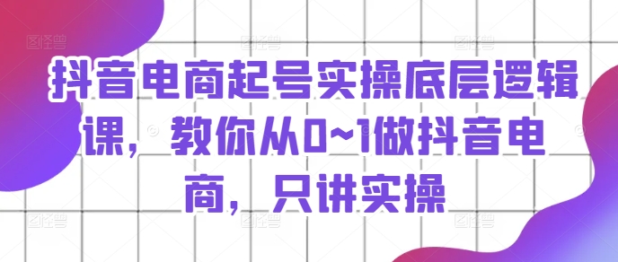 抖音电商起号实操底层逻辑课，教你从0~1做抖音电商，只讲实操-电脑资源自留地