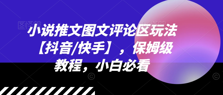 小说推文图文评论区玩法【抖音/快手】，保姆级教程，小白必看-电脑资源自留地