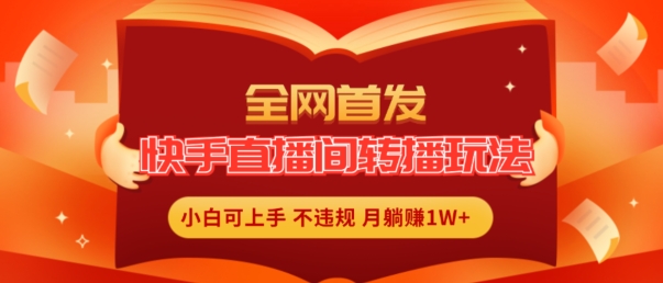 全网首发，快手直播间转播玩法简单躺赚，真正的全无人直播，小白轻松上手月入1W+【揭秘】-电脑资源自留地