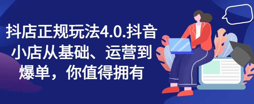抖店正规玩法4.0，抖音小店从基础、运营到爆单，你值得拥有-电脑资源自留地