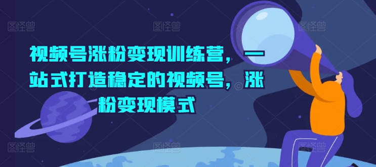 视频号涨粉变现训练营，一站式打造稳定的视频号，涨粉变现模式-电脑资源自留地