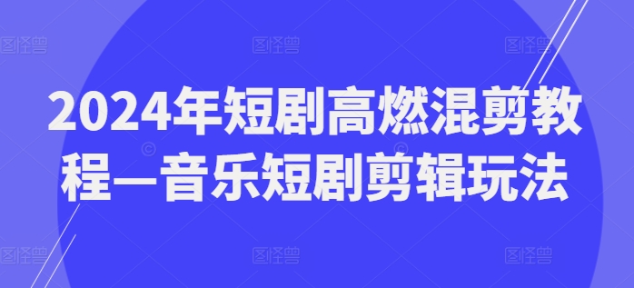 2024年短剧高燃混剪教程—音乐短剧剪辑玩法-电脑资源自留地