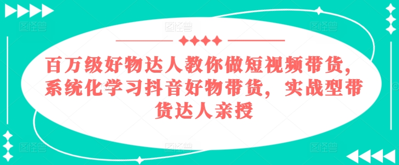 百万级好物达人教你做短视频带货，系统化学习抖音好物带货，实战型带货达人亲授-电脑资源自留地