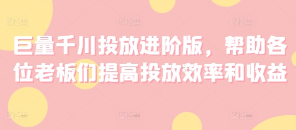 巨量千川投放进阶版，帮助各位老板们提高投放效率和收益-电脑资源自留地