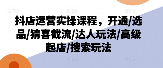抖店运营实操课程，开通/选品/猜喜截流/达人玩法/高级起店/搜索玩法-电脑资源自留地