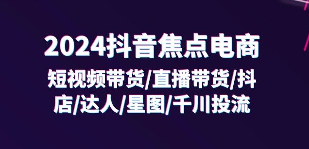2024抖音焦点电商：短视频带货/直播带货/抖店/达人/星图/千川投流/32节课-电脑资源自留地