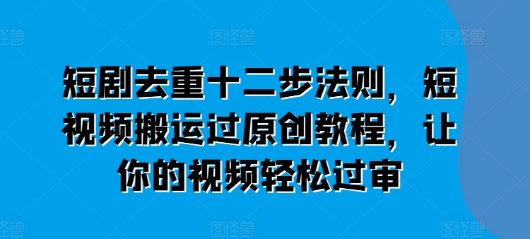 短剧去重十二步法则，短视频搬运过原创教程，让你的视频轻松过审-电脑资源自留地