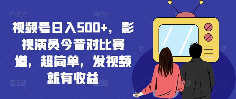 视频号日入500+，影视演员今昔对比赛道，超简单，发视频就有收益【揭秘】-电脑资源自留地