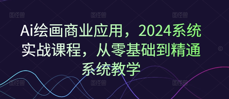Ai绘画商业应用，2024系统实战课程，从零基础到精通系统教学-电脑资源自留地