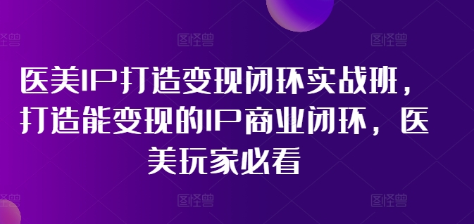 医美IP打造变现闭环实战班，打造能变现的IP商业闭环，医美玩家必看!-电脑资源自留地