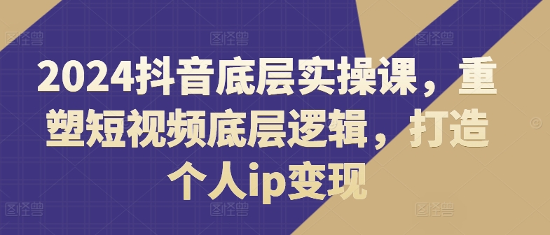 2024抖音底层实操课，​重塑短视频底层逻辑，打造个人ip变现-电脑资源自留地