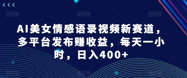 AI美女情感语录视频新赛道，多平台发布赚收益，每天一小时，日入400+【揭秘】-电脑资源自留地