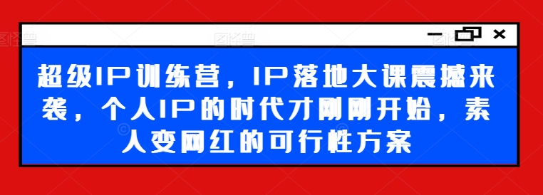 超级IP训练营，IP落地大课震撼来袭，个人IP的时代才刚刚开始，素人变网红的可行性方案-电脑资源自留地
