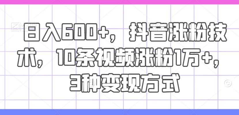 日入600+，抖音涨粉技术，10条视频涨粉1万+，3种变现方式【揭秘】-电脑资源自留地