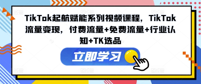 TikTok起航赋能系列视频课程，TikTok流量变现，付费流量+免费流量+行业认知+TK选品-电脑资源自留地