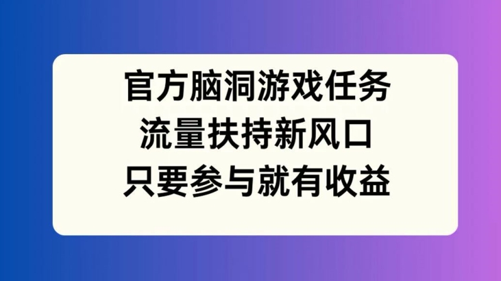 官方脑洞游戏任务，流量扶持新风口，只要参与就有收益【揭秘】-电脑资源自留地