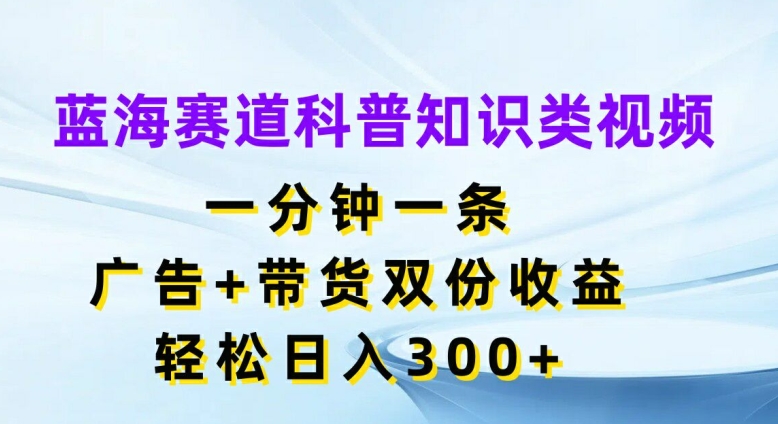 蓝海赛道科普知识类视频，一分钟一条，广告+带货双份收益，轻松日入300+【揭秘】-电脑资源自留地
