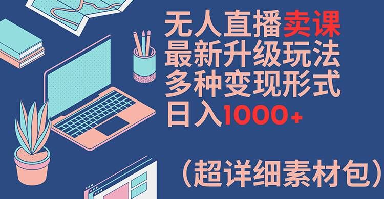 无人直播卖课最新升级玩法，多种变现形式，日入1000+(超详细素材包)【揭秘】-电脑资源自留地