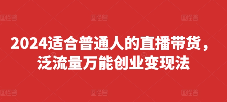 2024适合普通人的直播带货，泛流量万能创业变现法，上手快、落地快、起号快、变现快(更新8月)-电脑资源自留地