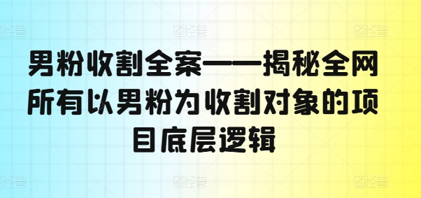 男粉收割全案——揭秘全网所有以男粉为收割对象的项目底层逻辑-电脑资源自留地