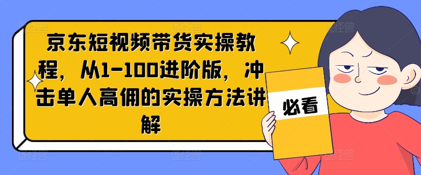京东短视频带货实操教程，从1-100进阶版，冲击单人高佣的实操方法讲解-电脑资源自留地