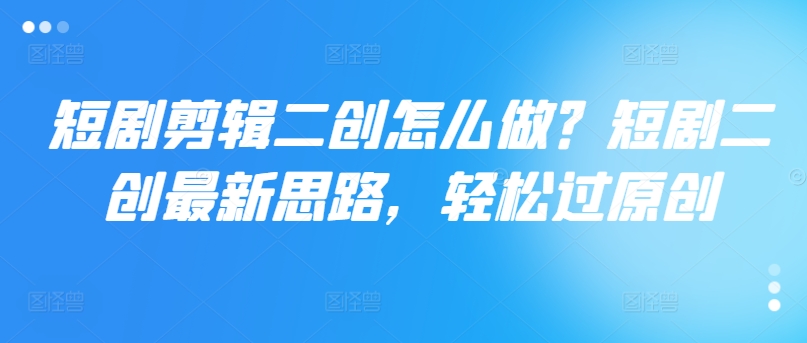 短剧剪辑二创怎么做？短剧二创最新思路，轻松过原创-电脑资源自留地