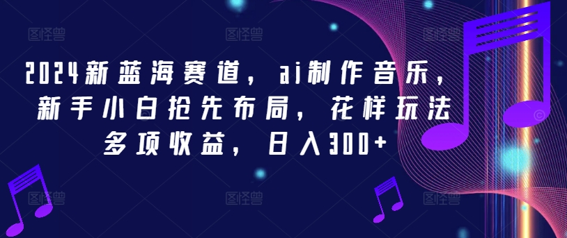 2024新蓝海赛道，ai制作音乐，新手小白抢先布局，花样玩法多项收益，日入300+【揭秘】-电脑资源自留地