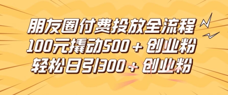 朋友圈高效付费投放全流程，100元撬动500+创业粉，日引流300加精准创业粉【揭秘】-电脑资源自留地
