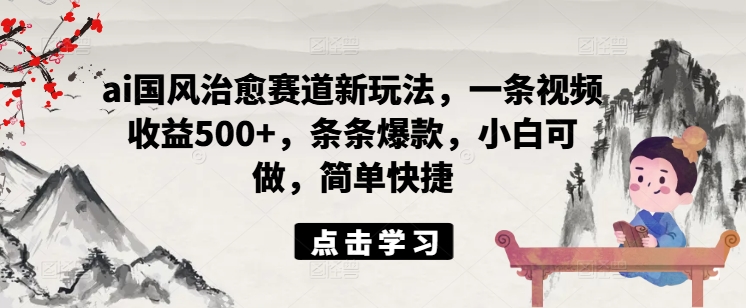 ai国风治愈赛道新玩法，一条视频收益500+，条条爆款，小白可做，简单快捷-电脑资源自留地