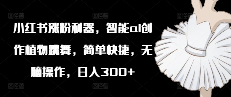 小红书涨粉利器，智能ai创作植物跳舞，简单快捷，无脑操作，日入300+-电脑资源自留地