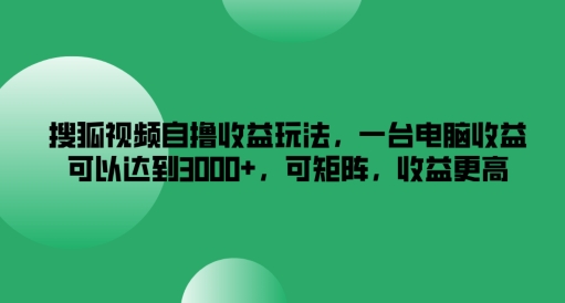 搜狐视频自撸收益玩法，一台电脑收益可以达到3k+，可矩阵，收益更高【揭秘】-电脑资源自留地