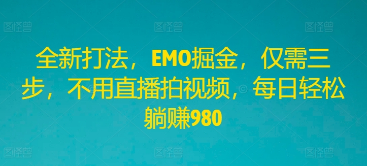 全新打法，EMO掘金，仅需三步，不用直播拍视频，每日轻松躺赚980【揭秘】-电脑资源自留地