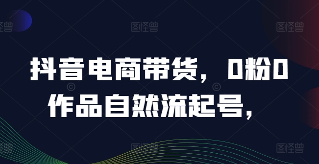 抖音电商带货，0粉0作品自然流起号，热销20多万人的抖音课程的经验分享-电脑资源自留地