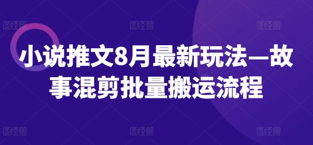 小说推文8月最新玩法—故事混剪批量搬运流程-电脑资源自留地