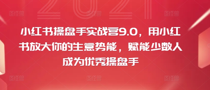 小红书操盘手实战营9.0，用小红书放大你的生意势能，赋能少数人成为优秀操盘手-电脑资源自留地