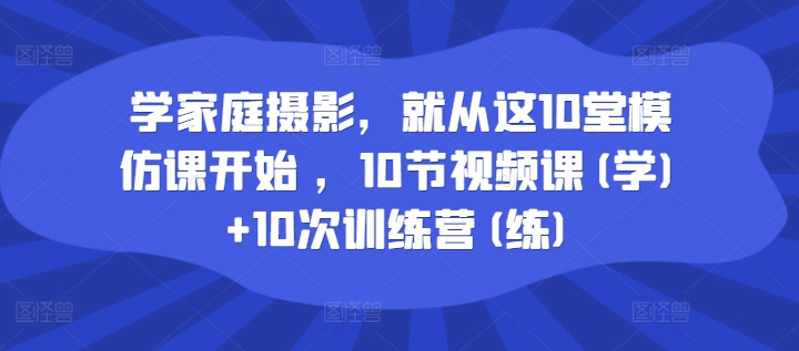 学家庭摄影，就从这10堂模仿课开始 ，10节视频课(学)+10次训练营(练)-电脑资源自留地