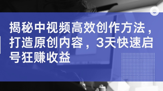 揭秘中视频高效创作方法，打造原创内容，3天快速启号狂赚收益【揭秘】-电脑资源自留地