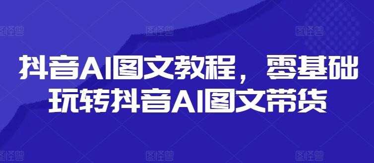 抖音AI图文教程，零基础玩转抖音AI图文带货-电脑资源自留地