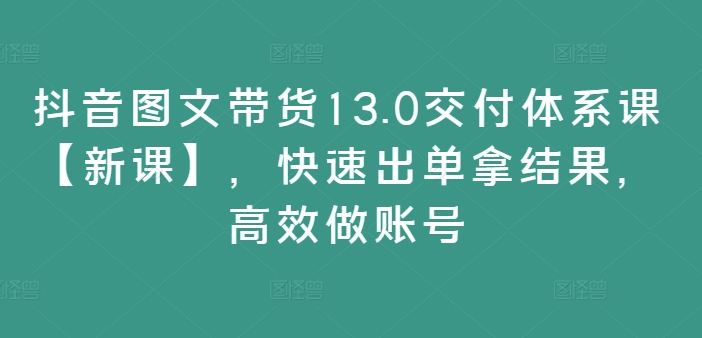 抖音图文带货13.0交付体系课【新课】，快速出单拿结果，高效做账号-电脑资源自留地