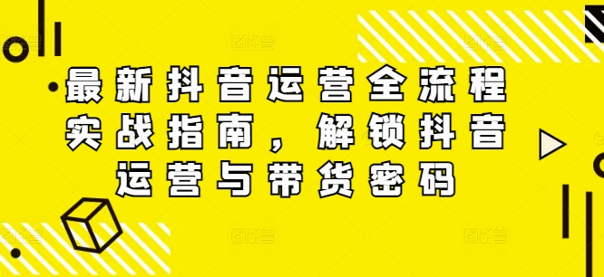 最新抖音运营全流程实战指南，解锁抖音运营与带货密码-电脑资源自留地