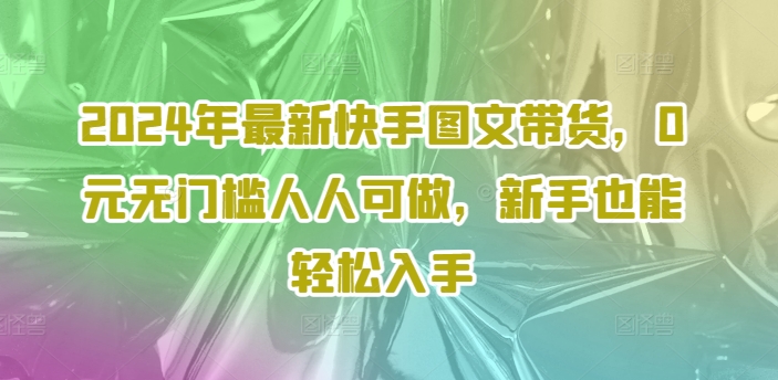 2024年最新快手图文带货，0元无门槛人人可做，新手也能轻松入手-电脑资源自留地