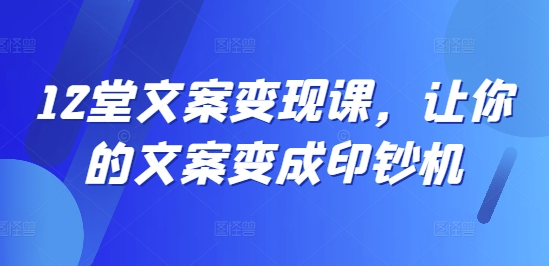 12堂文案变现课，让你的文案变成印钞机-电脑资源自留地
